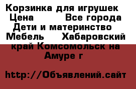 Корзинка для игрушек › Цена ­ 300 - Все города Дети и материнство » Мебель   . Хабаровский край,Комсомольск-на-Амуре г.